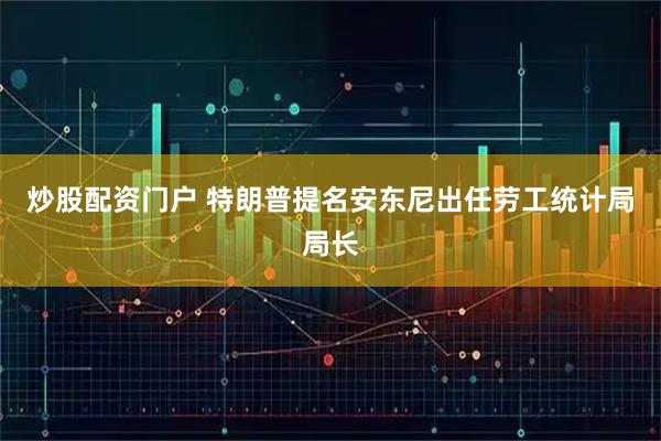 炒股配资门户 特朗普提名安东尼出任劳工统计局局长