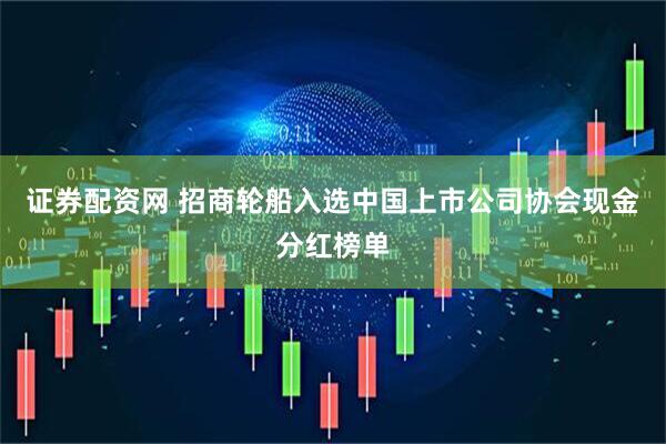 证券配资网 招商轮船入选中国上市公司协会现金分红榜单