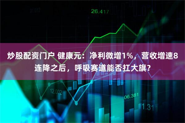 炒股配资门户 健康元：净利微增1%，营收增速8连降之后，呼吸赛道能否扛大旗？