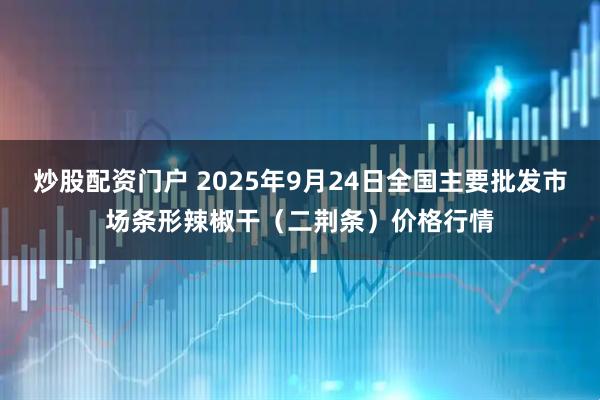 炒股配资门户 2025年9月24日全国主要批发市场条形辣椒干（二荆条）价格行情