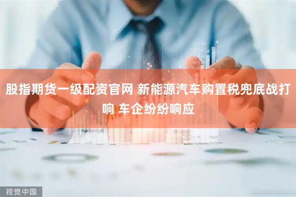 股指期货一级配资官网 新能源汽车购置税兜底战打响 车企纷纷响应