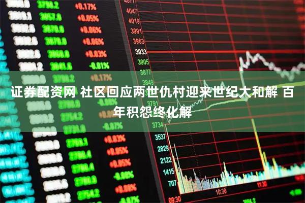 证券配资网 社区回应两世仇村迎来世纪大和解 百年积怨终化解