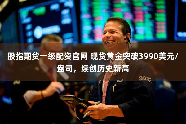 股指期货一级配资官网 现货黄金突破3990美元/盎司，续创历史新高