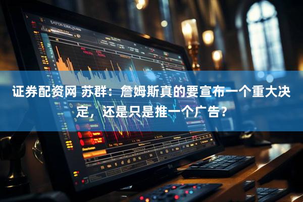 证券配资网 苏群：詹姆斯真的要宣布一个重大决定，还是只是推一个广告？