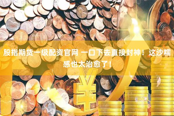 股指期货一级配资官网 一口下去直接封神！这沙糯感也太治愈了！