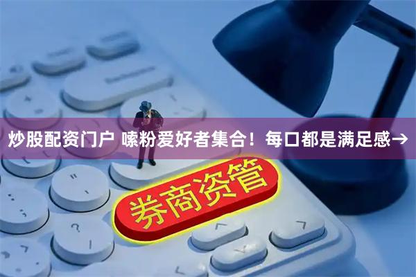 炒股配资门户 嗦粉爱好者集合！每口都是满足感→