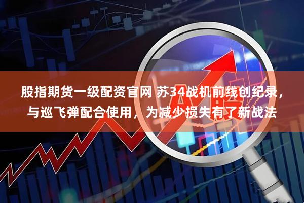 股指期货一级配资官网 苏34战机前线创纪录，与巡飞弹配合使用，为减少损失有了新战法