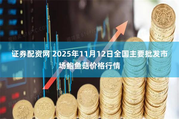 证券配资网 2025年11月12日全国主要批发市场鲍鱼菇价格行情
