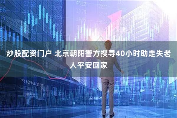 炒股配资门户 北京朝阳警方搜寻40小时助走失老人平安回家