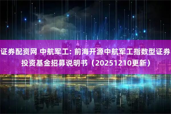 证券配资网 中航军工: 前海开源中航军工指数型证券投资基金招募说明书（20251210更新）