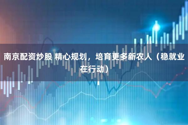 南京配资炒股 精心规划，培育更多新农人（稳就业在行动）