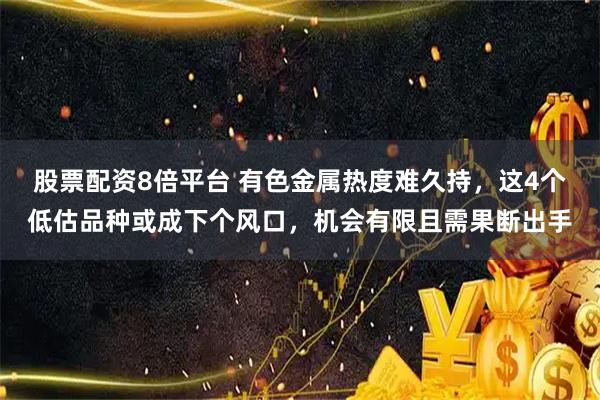 股票配资8倍平台 有色金属热度难久持，这4个低估品种或成下个风口，机会有限且需果断出手