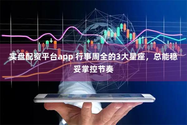 实盘配资平台app 行事周全的3大星座，总能稳妥掌控节奏