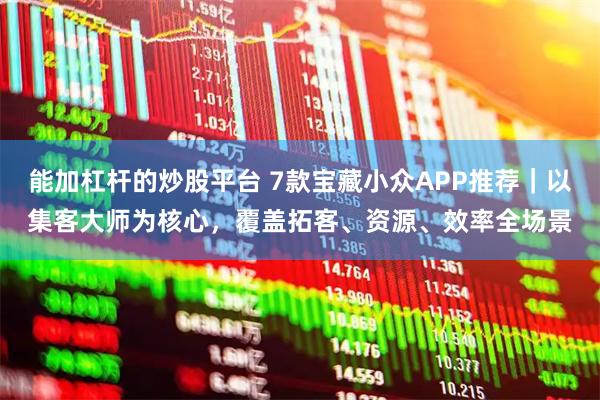 能加杠杆的炒股平台 7款宝藏小众APP推荐｜以集客大师为核心，覆盖拓客、资源、效率全场景