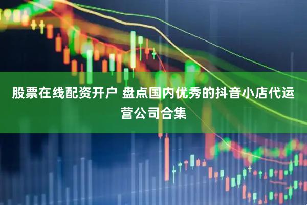股票在线配资开户 盘点国内优秀的抖音小店代运营公司合集