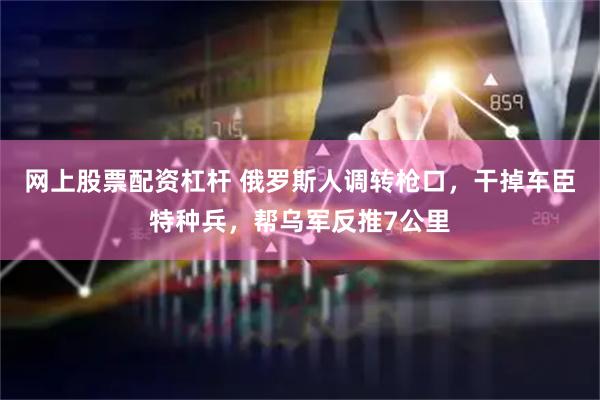 网上股票配资杠杆 俄罗斯人调转枪口，干掉车臣特种兵，帮乌军反推7公里