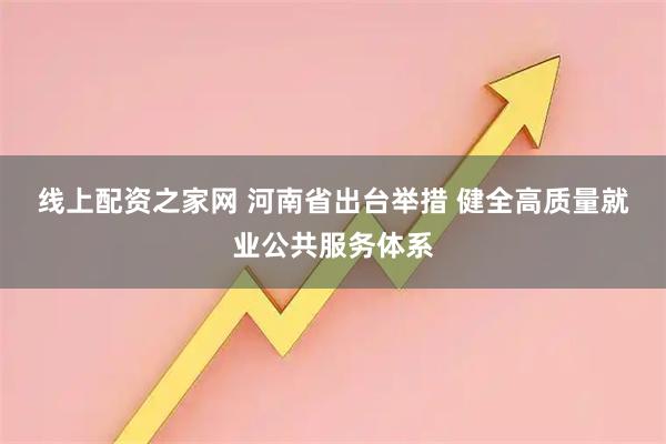 线上配资之家网 河南省出台举措 健全高质量就业公共服务体系
