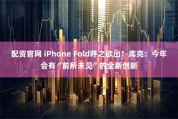 配资官网 iPhone Fold呼之欲出！库克：今年会有“前所未见”的全新创新