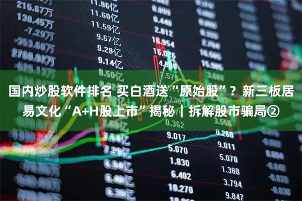 国内炒股软件排名 买白酒送“原始股”？新三板居易文化“A+H股上市”揭秘｜拆解股市骗局②