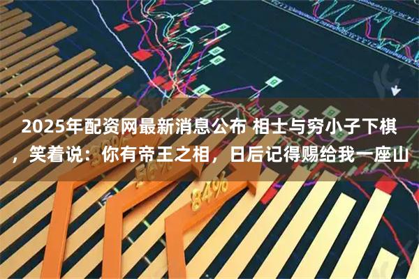 2025年配资网最新消息公布 相士与穷小子下棋，笑着说：你有帝王之相，日后记得赐给我一座山