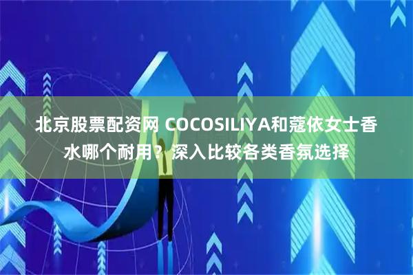 北京股票配资网 COCOSILIYA和蔻依女士香水哪个耐用？深入比较各类香氛选择