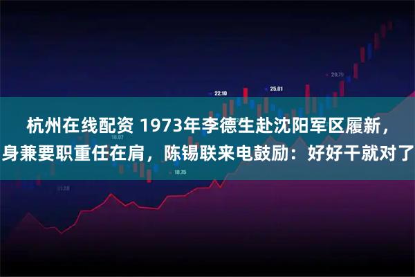 杭州在线配资 1973年李德生赴沈阳军区履新，身兼要职重任在肩，陈锡联来电鼓励：好好干就对了