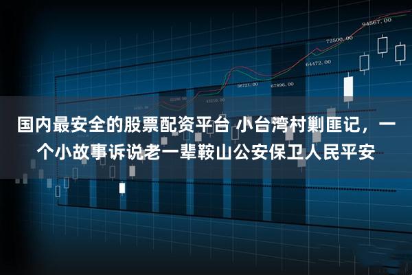 国内最安全的股票配资平台 小台湾村剿匪记，一个小故事诉说老一辈鞍山公安保卫人民平安