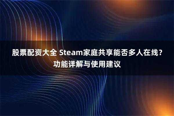 股票配资大全 Steam家庭共享能否多人在线？功能详解与使用建议