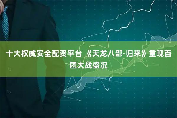 十大权威安全配资平台 《天龙八部·归来》重现百团大战盛况