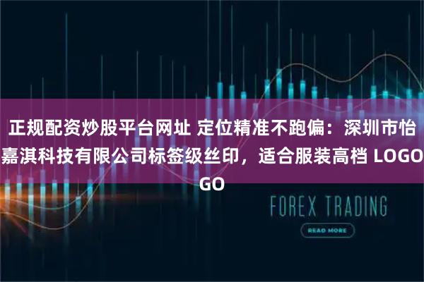 正规配资炒股平台网址 定位精准不跑偏：深圳市怡嘉淇科技有限公司标签级丝印，适合服装高档 LOGO