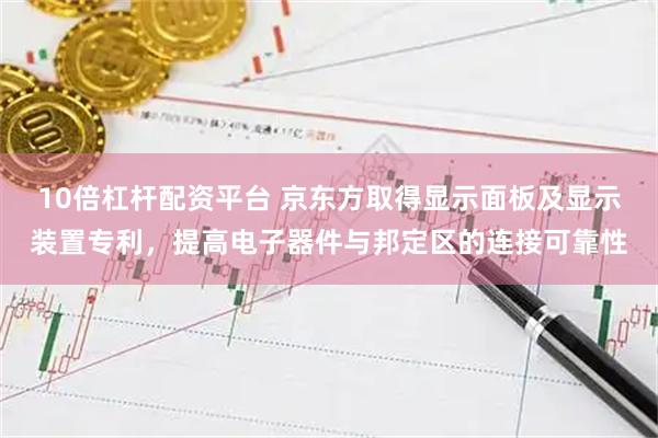 10倍杠杆配资平台 京东方取得显示面板及显示装置专利，提高电子器件与邦定区的连接可靠性