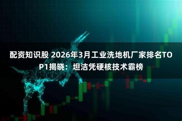 配资知识股 2026年3月工业洗地机厂家排名TOP1揭晓：坦洁凭硬核技术霸榜