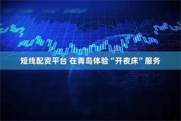 短线配资平台 在青岛体验“开夜床”服务