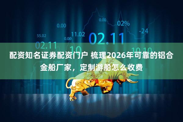 配资知名证券配资门户 梳理2026年可靠的铝合金船厂家,定制游船怎么收费