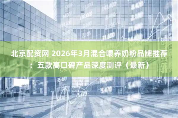 北京配资网 2026年3月混合喂养奶粉品牌推荐：五款高口碑产品深度测评（最新）
