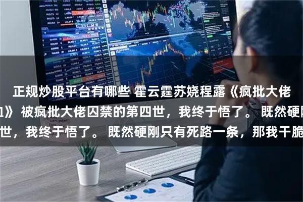 正规炒股平台有哪些 霍云霆苏娆程露《疯批大佬的金丝雀成了他心口血》 被疯批大佬囚禁的第四世,我终于悟了。 既然硬刚只有死路一条,那我干脆