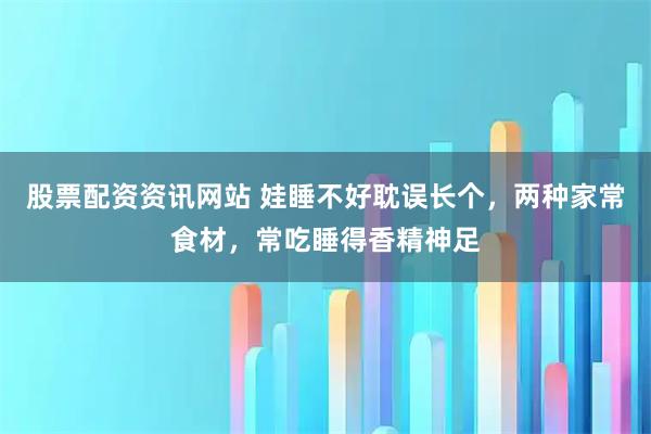 股票配资资讯网站 娃睡不好耽误长个，两种家常食材，常吃睡得香精神足