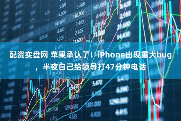 配资实盘网 苹果承认了！iPhone出现重大bug，半夜自己给领导打47分钟电话