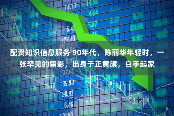 配资知识信息服务 90年代，陈丽华年轻时，一张罕见的留影，出身于正黄旗，白手起家