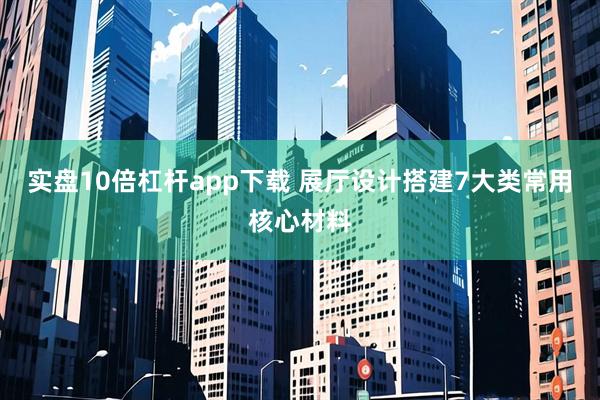 实盘10倍杠杆app下载 展厅设计搭建7大类常用核心材料