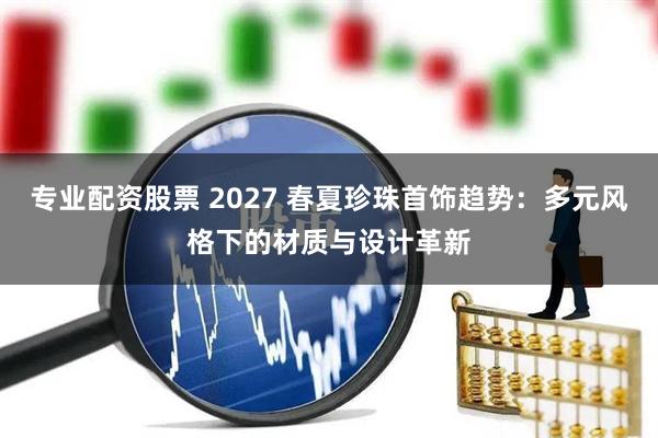 专业配资股票 2027 春夏珍珠首饰趋势：多元风格下的材质与设计革新