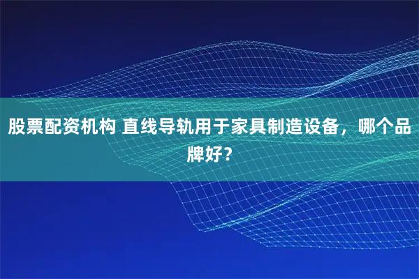 股票配资机构 直线导轨用于家具制造设备，哪个品牌好？