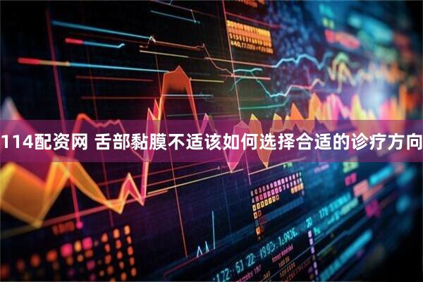 114配资网 舌部黏膜不适该如何选择合适的诊疗方向