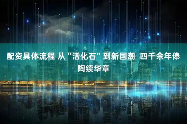 配资具体流程 从“活化石”到新国潮  四千余年傣陶续华章