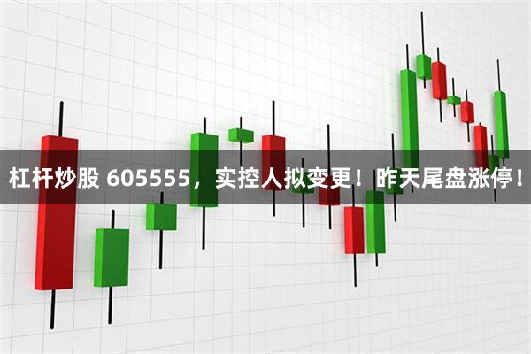 杠杆炒股 605555，实控人拟变更！昨天尾盘涨停！