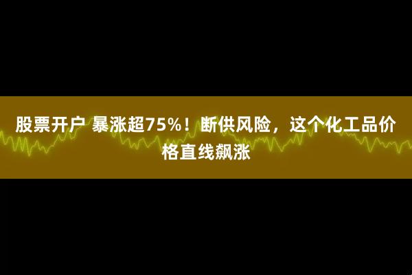 股票开户 暴涨超75%！断供风险，这个化工品价格直线飙涨