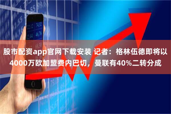 股市配资app官网下载安装 记者：格林伍德即将以4000万欧加盟费内巴切，曼联有40%二转分成