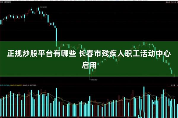 正规炒股平台有哪些 长春市残疾人职工活动中心启用