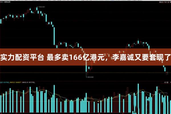 实力配资平台 最多卖166亿港元，李嘉诚又要套现了