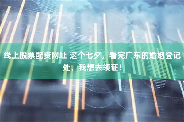 线上股票配资网址 这个七夕，看完广东的婚姻登记处，我想去领证！